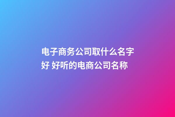 电子商务公司取什么名字好 好听的电商公司名称